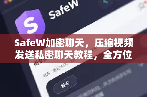 SafeW加密聊天，压缩视频发送私密聊天教程，全方位守护你的对话隐私