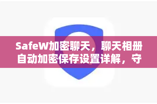 SafeW加密聊天，聊天相册自动加密保存设置详解，守护隐私安全