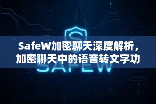 SafeW加密聊天深度解析，加密聊天中的语音转文字功能真的安全吗？