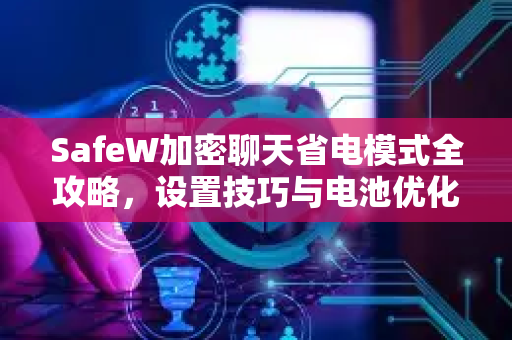 SafeW加密聊天省电模式全攻略，设置技巧与电池优化指南
