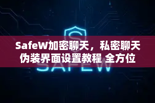 SafeW加密聊天，私密聊天伪装界面设置教程 全方位守护您的隐私安全
