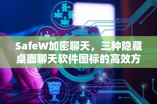 SafeW加密聊天，三种隐藏桌面聊天软件图标的高效方法