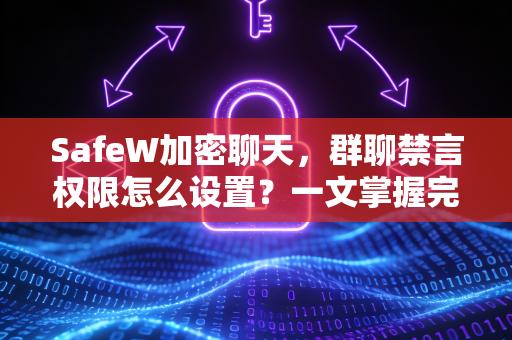 SafeW加密聊天，群聊禁言权限怎么设置？一文掌握完整操作指南