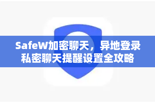 SafeW加密聊天，异地登录私密聊天提醒设置全攻略