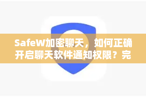 SafeW加密聊天，如何正确开启聊天软件通知权限？完整指南与常见问题解答