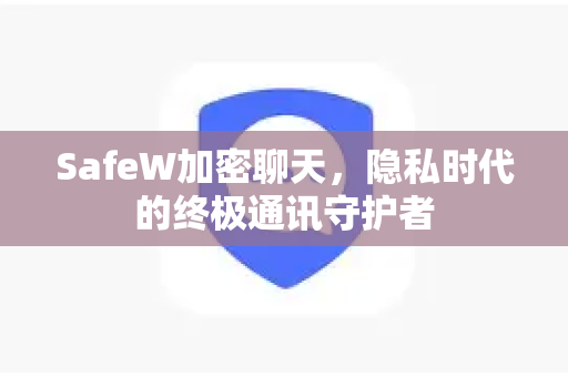 SafeW加密聊天，隐私时代的终极通讯守护者