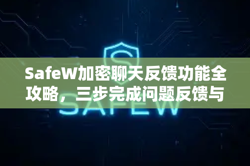 SafeW加密聊天反馈功能全攻略，三步完成问题反馈与用户体验优化