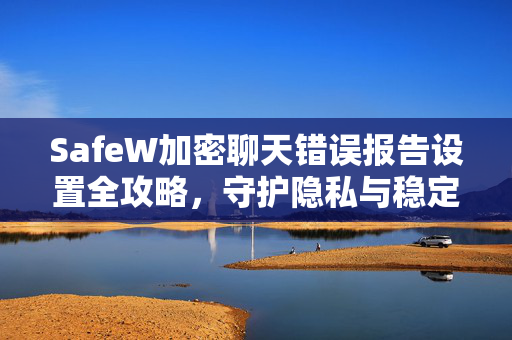 SafeW加密聊天错误报告设置全攻略，守护隐私与稳定沟通的必备技能