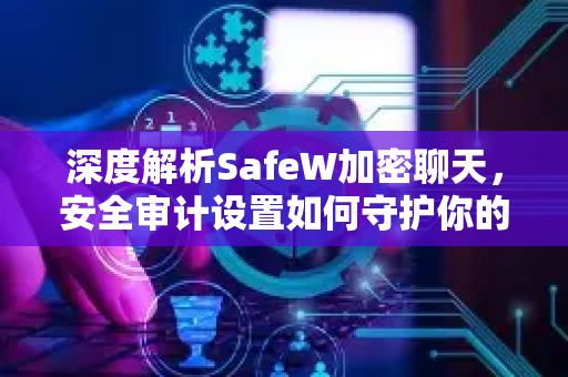 深度解析SafeW加密聊天，安全审计设置如何守护你的隐私防线