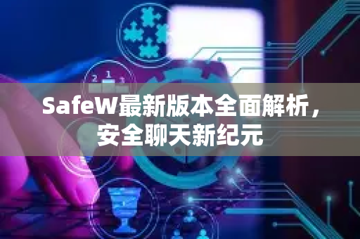 SafeW最新版本全面解析，安全聊天新纪元