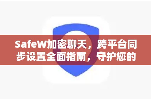 SafeW加密聊天，跨平台同步设置全面指南，守护您的隐私安全