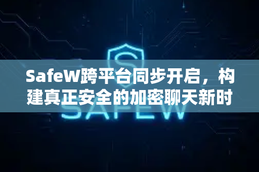 SafeW跨平台同步开启，构建真正安全的加密聊天新时代
