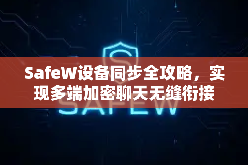 SafeW设备同步全攻略，实现多端加密聊天无缝衔接
