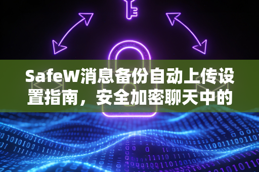 SafeW消息备份自动上传设置指南，安全加密聊天中的智能数据管理