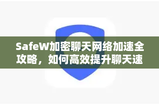 SafeW加密聊天网络加速全攻略，如何高效提升聊天速度与安全性
