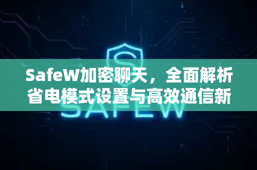 SafeW加密聊天，全面解析省电模式设置与高效通信新体验