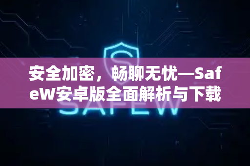 安全加密，畅聊无忧—SafeW安卓版全面解析与下载指南