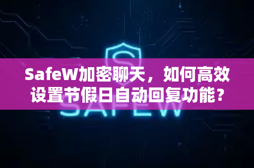 SafeW加密聊天，如何高效设置节假日自动回复功能？一份完整指南