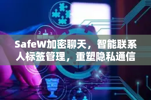 SafeW加密聊天，智能联系人标签管理，重塑隐私通信新标准