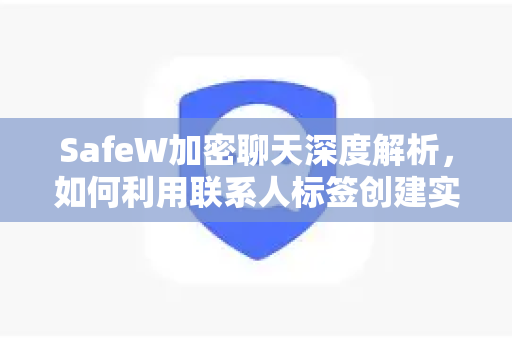 SafeW加密聊天深度解析，如何利用联系人标签创建实现高效管理？
