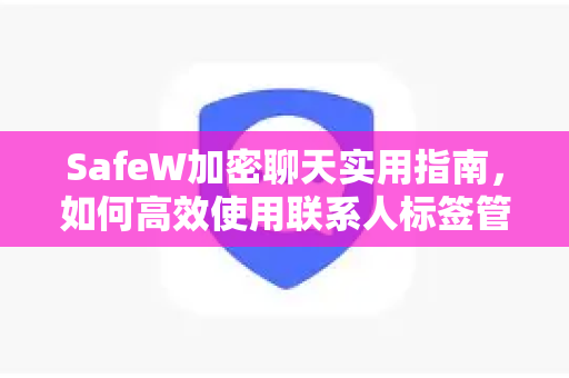 SafeW加密聊天实用指南，如何高效使用联系人标签管理隐私通讯
