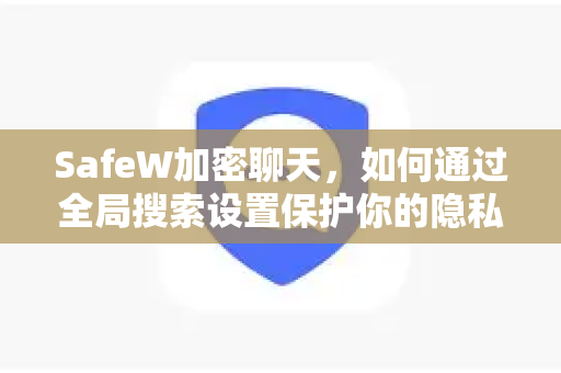 SafeW加密聊天，如何通过全局搜索设置保护你的隐私与安全