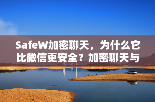 SafeW加密聊天，为什么它比微信更安全？加密聊天与微信的六大核心区别