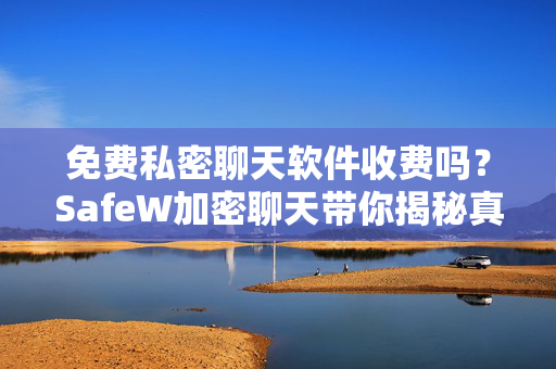 免费私密聊天软件收费吗？SafeW加密聊天带你揭秘真相