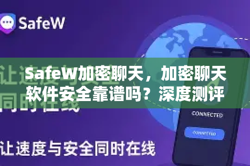 SafeW加密聊天，加密聊天软件安全靠谱吗？深度测评与常见问题解答