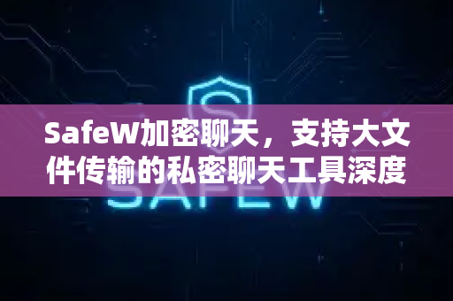 SafeW加密聊天，支持大文件传输的私密聊天工具深度评测