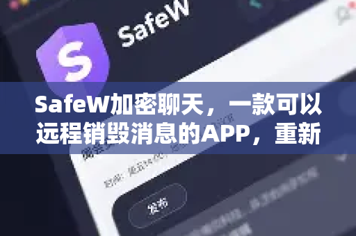 SafeW加密聊天，一款可以远程销毁消息的APP，重新定义隐私安全