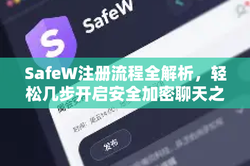 SafeW注册流程全解析，轻松几步开启安全加密聊天之旅
