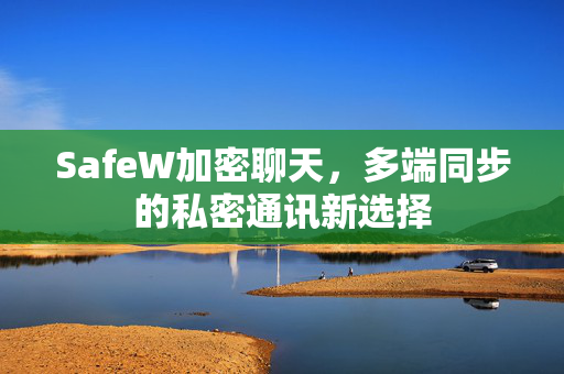 SafeW加密聊天，多端同步的私密通讯新选择