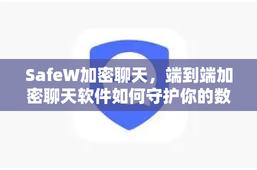 SafeW加密聊天，端到端加密聊天软件如何守护你的数字隐私？