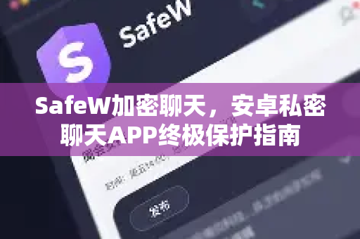 SafeW加密聊天，安卓私密聊天APP终极保护指南