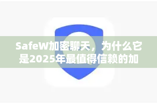 SafeW加密聊天，为什么它是2025年最值得信赖的加密聊天软件下载选择？