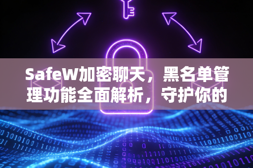 SafeW加密聊天，黑名单管理功能全面解析，守护你的隐私安全