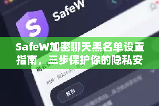 SafeW加密聊天黑名单设置指南，三步保护你的隐私安全