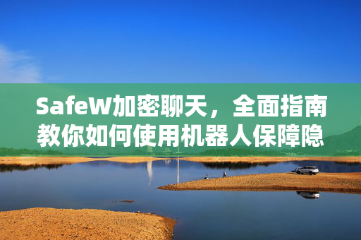 SafeW加密聊天，全面指南教你如何使用机器人保障隐私安全