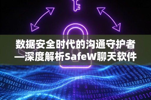 数据安全时代的沟通守护者—深度解析SafeW聊天软件的安全屏障