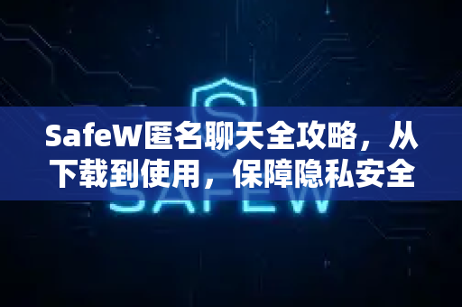 SafeW匿名聊天全攻略，从下载到使用，保障隐私安全