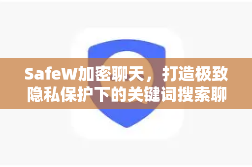 SafeW加密聊天，打造极致隐私保护下的关键词搜索聊天体验