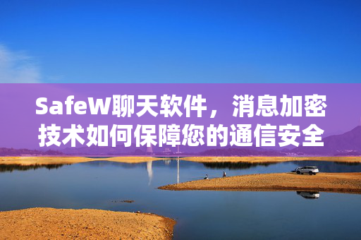 SafeW聊天软件，消息加密技术如何保障您的通信安全？