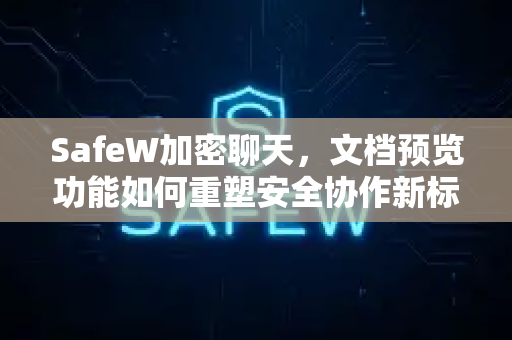 SafeW加密聊天，文档预览功能如何重塑安全协作新标准