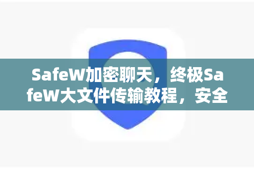 SafeW加密聊天，终极SafeW大文件传输教程，安全高效一键搞定