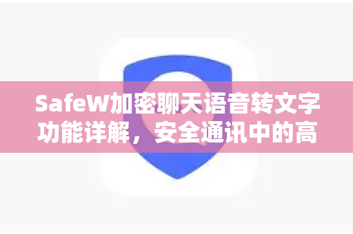 SafeW加密聊天语音转文字功能详解，安全通讯中的高效转录指南