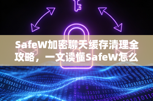 SafeW加密聊天缓存清理全攻略，一文读懂SafeW怎么清除缓存
