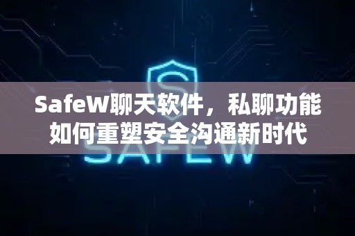 SafeW聊天软件，私聊功能如何重塑安全沟通新时代