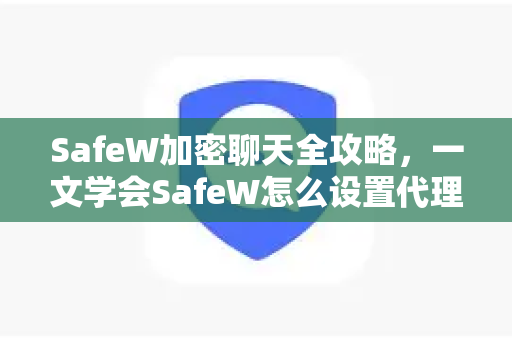 SafeW加密聊天全攻略，一文学会SafeW怎么设置代理及安全使用技巧