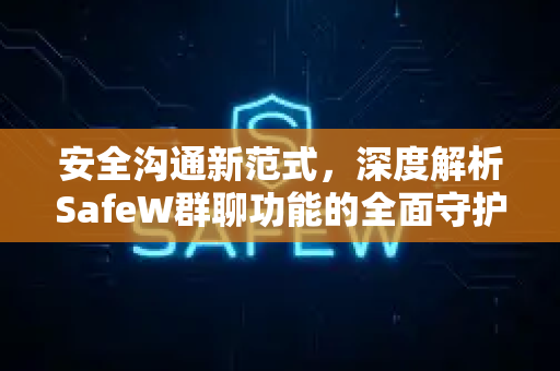 安全沟通新范式，深度解析SafeW群聊功能的全面守护与高效协作
